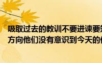 吸取过去的教训不要进谏要知道来的人可以追求真理而迷失方向他们没有意识到今天的他们已经不是昨天的他们了_