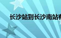 长沙站到长沙南站有多远坐地铁怎么走