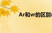 Ar和vr的区别(vr与ar的区别)