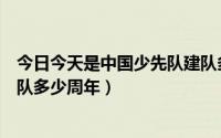 今日今天是中国少先队建队多少周年（今年是中国少先队建队多少周年）