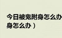 今日被鬼附身怎么办?防止鬼附身的（被鬼附身怎么办）