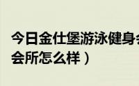 今日金仕堡游泳健身会所怎么样（金仕堡健身会所怎么样）