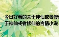 今日好看的关于神仙或者修仙的言情小说有哪些（好看的关于神仙或者修仙的言情小说）