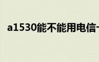 a1530能不能用电信卡(a1530支持电信卡)