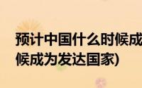 预计中国什么时候成为发达国家(中国什么时候成为发达国家)