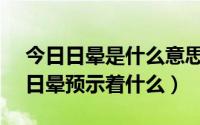 今日日晕是什么意思 出现日晕预示着什么（日晕预示着什么）