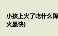 小孩上火了吃什么降火最快(上火了吃什么降火最快)