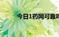 今日1药网可靠吗（12药网可靠）