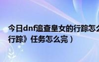 今日dnf追查皇女的行踪怎么做（DNF新出的《追查皇女的行踪》任务怎么完）