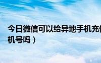 今日微信可以给异地手机充值吗（微信可以充值外地移动手机号吗）