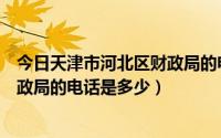 今日天津市河北区财政局的电话是多少啊（天津市河北区财政局的电话是多少）