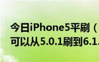 今日iPhone5平刷（现在iPhone可以平刷吗可以从5.0.1刷到6.1.2吗）