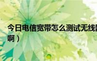 今日电信宽带怎么测试无线网网速（网通宽带怎么测试网速啊）