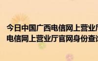 今日中国广西电信网上营业厅官网,身份查询密码（中国广西电信网上营业厅官网身份查询）