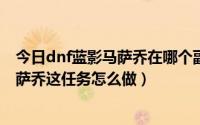 今日dnf蓝影马萨乔在哪个副本（DNF主线任务目标蓝影马萨乔这任务怎么做）