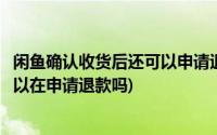 闲鱼确认收货后还可以申请退款退货吗(闲鱼确认收货后还可以在申请退款吗)