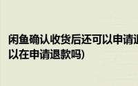 闲鱼确认收货后还可以申请退款退货吗(闲鱼确认收货后还可以在申请退款吗)