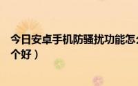 今日安卓手机防骚扰功能怎么设置（安卓手机防骚扰软件哪个好）