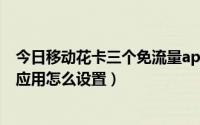 今日移动花卡三个免流量app在哪选（移动花卡的三个免流应用怎么设置）