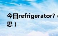 今日refrigerator?（refrigerator是什么意思）