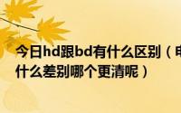 今日hd跟bd有什么区别（电影中的HD和BD是什么意思有什么差别哪个更清呢）