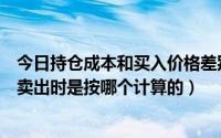 今日持仓成本和买入价格差别很大（持仓成本价和买入均价卖出时是按哪个计算的）