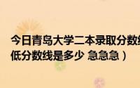 今日青岛大学二本录取分数线是多少（去年青岛大学二本最低分数线是多少 急急急）