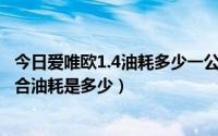 今日爱唯欧1.4油耗多少一公里（请问雪佛兰 爱唯欧1.4的综合油耗是多少）