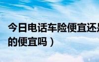 今日电话车险便宜还是网上便宜（电话车险真的便宜吗）