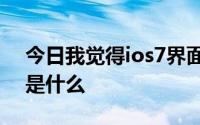 今日我觉得ios7界面很好。那些不好的态度是什么