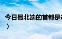 今日最北端的首都是冰岛吗（冰岛首都在哪里）