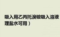 吸入用乙丙托溴铵吸入溶液（吸入用异丙托溴铵溶液不加生理盐水可用）