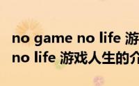 no game no life 游戏人生（关于no game no life 游戏人生的介绍）