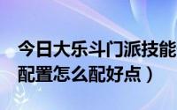 今日大乐斗门派技能升哪个好（乐斗2的技能配置怎么配好点）