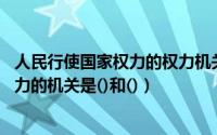 人民行使国家权力的权力机关是（决定 提出人民行使国家权力的机关是()和()）