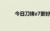 今日刀锋z7更好还是天波z7更好