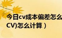 今日cv成本偏差怎么计算（工程的费用偏差(CV)怎么计算）