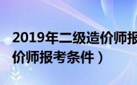 2019年二级造价师报考条件（2019年二级造价师报考条件）