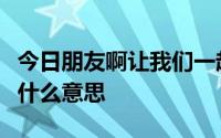 今日朋友啊让我们一起牢牢铭记啊歌名歌词是什么意思