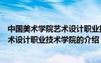 中国美术学院艺术设计职业技术学院（关于中国美术学院艺术设计职业技术学院的介绍）