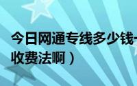 今日网通专线多少钱一年（网通的专线怎么个收费法啊）