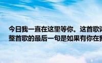 今日我一直在这里等你。这首歌词出自哪首歌我记得是一个女人唱的。整首歌的最后一句是如果有你在我身边我就拥有了。。