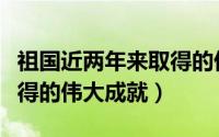 祖国近两年来取得的伟大成就（祖国近几年取得的伟大成就）