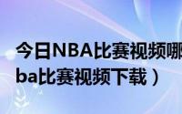 今日NBA比赛视频哪里下载（哪里有今天的nba比赛视频下载）