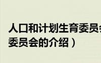 人口和计划生育委员会（关于人口和计划生育委员会的介绍）