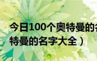 今日100个奥特曼的名字大全图片（100个奥特曼的名字大全）