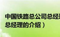 中国铁路总公司总经理（关于中国铁路总公司总经理的介绍）