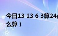 今日13 13 6 3算24点（13 3 12 6的24点怎么算）