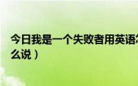 今日我是一个失败者用英语怎么说（我是失败者英文应该怎么说）