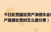 今日处置固定资产净损失会计分录（发生非常损失的固定资产直接处置时怎么做分录）